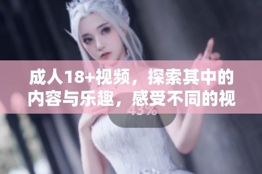 **18+视频，探索其中的内容与乐趣，感受不同的视觉体验与享受