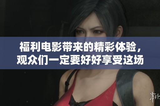 福利电影带来的精彩体验，观众们一定要好好享受这场视觉盛宴。