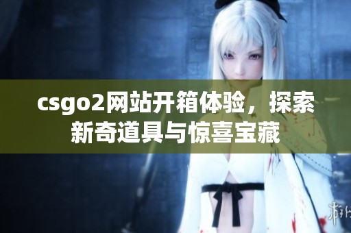 csgo2网站开箱体验，探索新奇道具与惊喜宝藏