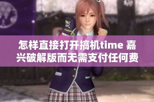 怎样直接打开搞机time 嘉兴破解版而无需支付任何费用