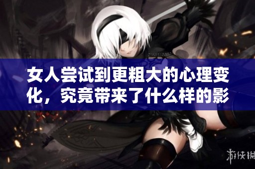 女人尝试到更粗大的心理变化，究竟带来了什么样的影响呢