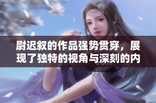 尉迟叙的作品强势贯穿，展现了独特的视角与深刻的内涵