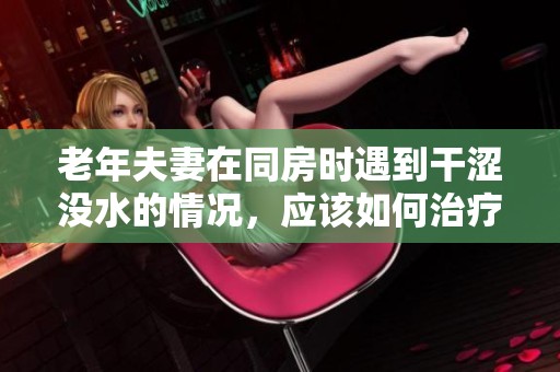 老年夫妻在同房时遇到干涩没水的情况，应该如何治疗呢