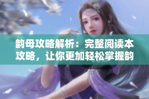 韵母攻略解析：完整阅读本攻略，让你更加轻松掌握韵母知识！