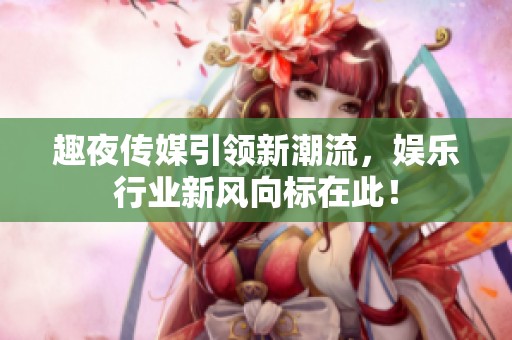 趣夜传媒引领新潮流，娱乐行业新风向标在此！
