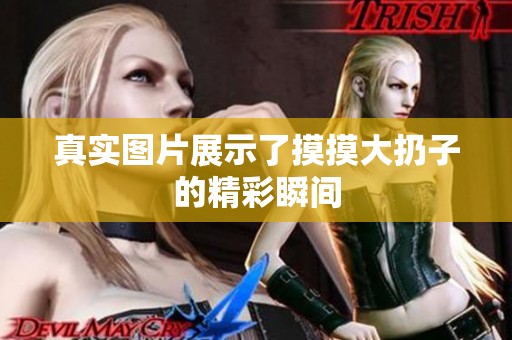 真实图片展示了摸摸大扔子的精彩瞬间