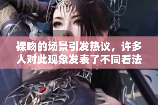 裸吻的场景引发热议，许多人对此现象发表了不同看法