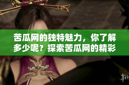 苦瓜网的独特魅力，你了解多少呢？探索苦瓜网的精彩世界。