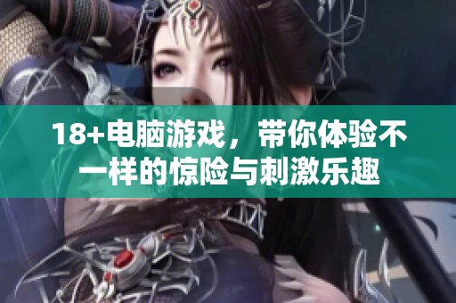 18+电脑游戏，带你体验不一样的惊险与刺激乐趣