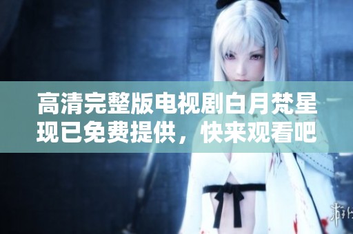 高清完整版电视剧白月梵星现已免费提供，快来观看吧！