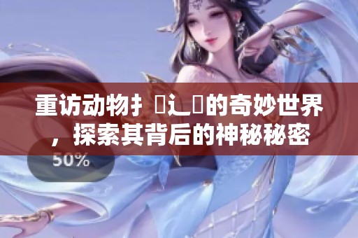 重访动物扌喿辶畐的奇妙世界，探索其背后的神秘秘密