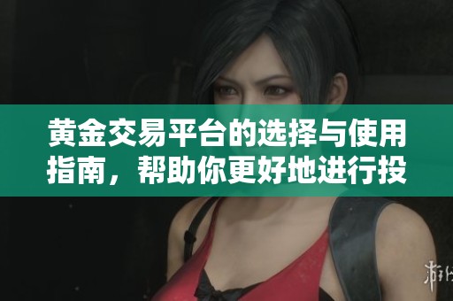 黄金交易平台的选择与使用指南，帮助你更好地进行投资与交易。