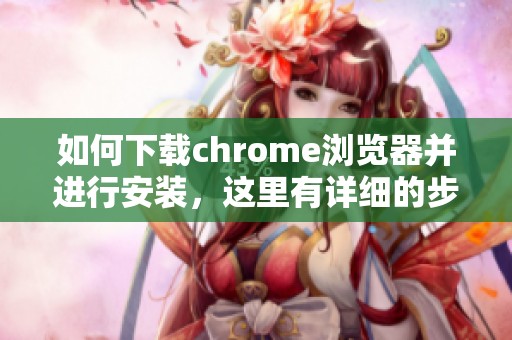 如何下载chrome浏览器并进行安装，这里有详细的步骤介绍