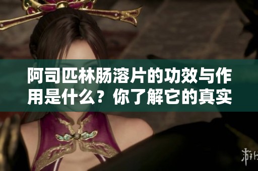 阿司匹林肠溶片的功效与作用是什么？你了解它的真实价值吗？
