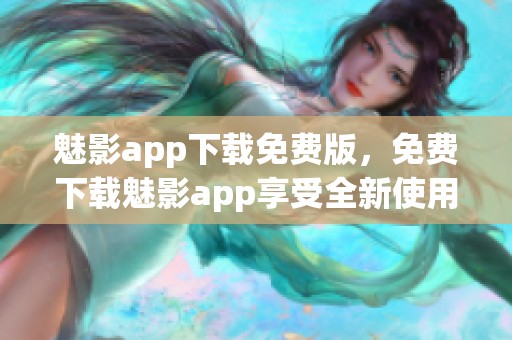魅影app下载免费版，免费下载魅影app享受全新使用体验