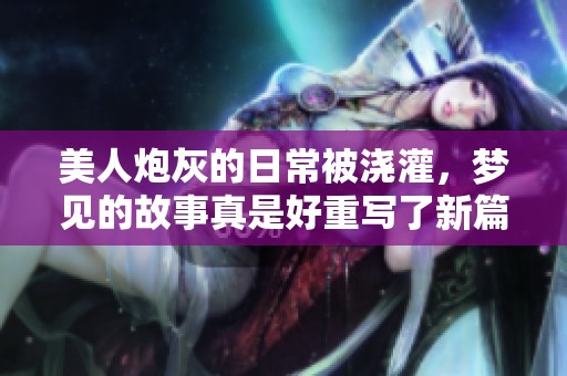 美人炮灰的日常被浇灌，梦见的故事真是好重写了新篇章。