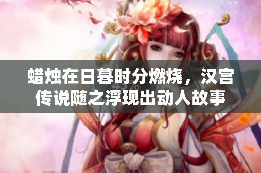 蜡烛在日暮时分燃烧，汉宫传说随之浮现出动人故事