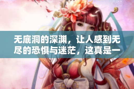 无底洞的深渊，让人感到无尽的恐惧与迷茫，这真是一个令人震撼的成语！
