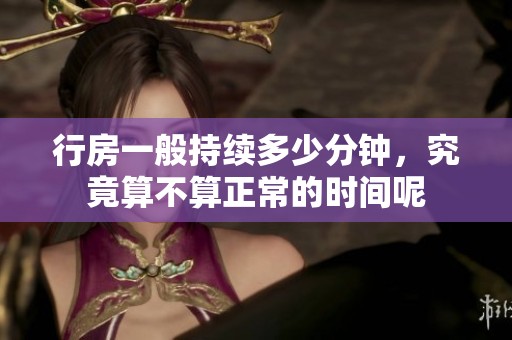 行房一般持续多少分钟，究竟算不算正常的时间呢