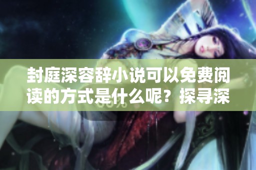 封庭深容辞小说可以免费阅读的方式是什么呢？探寻深容与封庭的故事情缘。