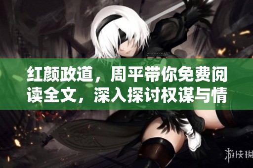 红颜政道，周平带你免费阅读全文，深入探讨权谋与情感交织的故事