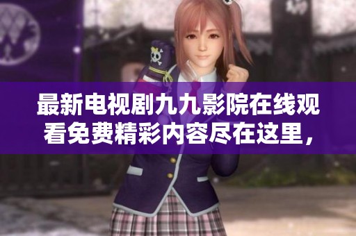 最新电视剧九九影院在线观看免费精彩内容尽在这里，快来体验吧！