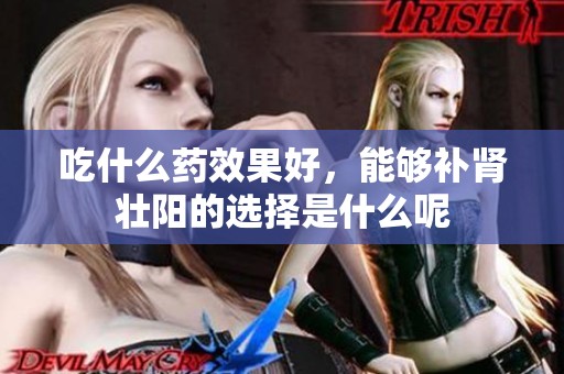 吃什么药效果好，能够补肾壮阳的选择是什么呢