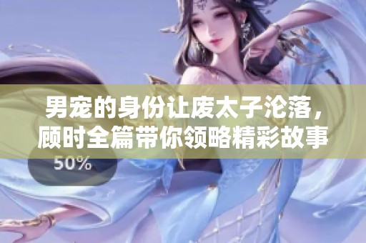 男宠的身份让废太子沦落，顾时全篇带你领略精彩故事
