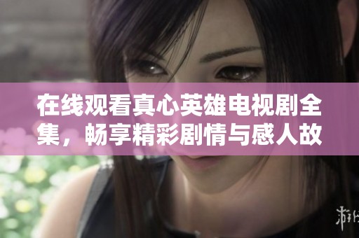 在线观看真心英雄电视剧全集，畅享精彩剧情与感人故事的魅力