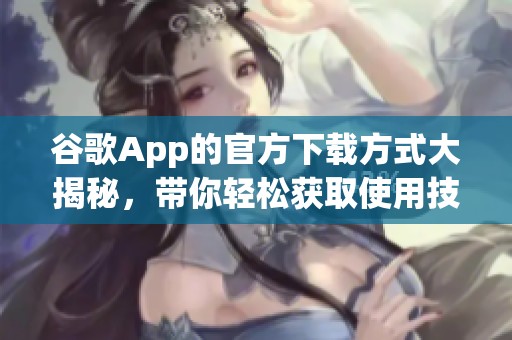 谷歌App的官方下载方式大揭秘，带你轻松获取使用技巧与体验分享