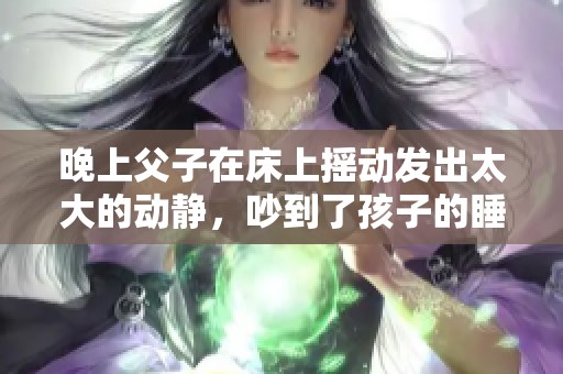 晚上父子在床上摇动发出太大的动静，吵到了孩子的睡觉时间
