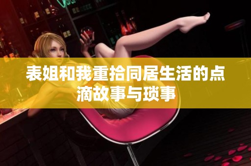 表姐和我重拾同居生活的点滴故事与琐事