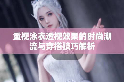 重视泳衣透视效果的时尚潮流与穿搭技巧解析