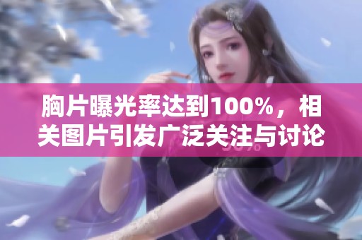 胸片曝光率达到100%，相关图片引发广泛关注与讨论