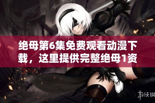 绝母第6集免费观看动漫下载，这里提供完整绝母1资源供您选择