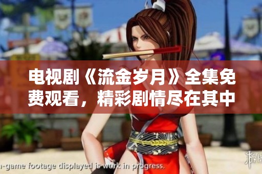 电视剧《流金岁月》全集免费观看，精彩剧情尽在其中等你来体验