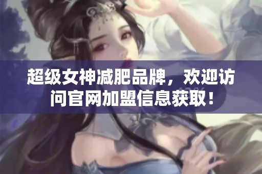 超级女神减肥品牌，欢迎访问官网加盟信息获取！