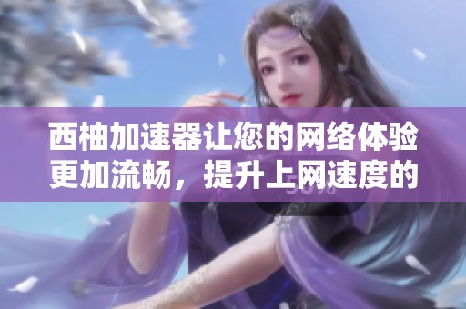 西柚加速器让您的网络体验更加流畅，提升上网速度的最佳选择。