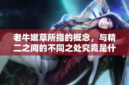 老牛嫩草所指的概念，与精二之间的不同之处究竟是什么呢