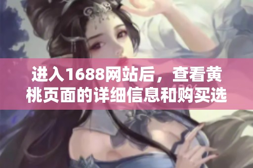 进入1688网站后，查看黄桃页面的详细信息和购买选择