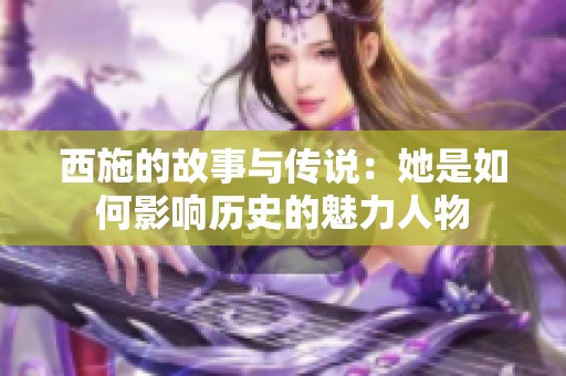 西施的故事与传说：她是如何影响历史的魅力人物