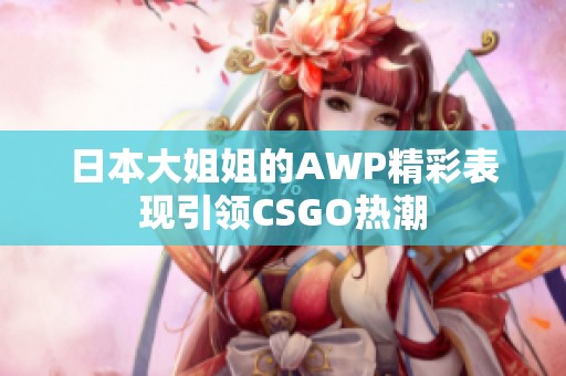 日本大姐姐的AWP精彩表现引领CSGO热潮