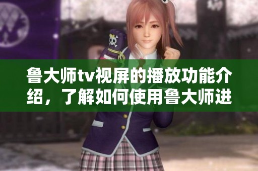 鲁大师tv视屏的播放功能介绍，了解如何使用鲁大师进行视频观看