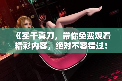 《实干真刀，带你免费观看精彩内容，绝对不容错过！》