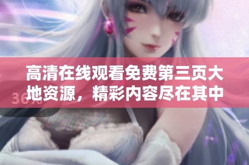 高清在线观看免费第三页大地资源，精彩内容尽在其中，快来欣赏！