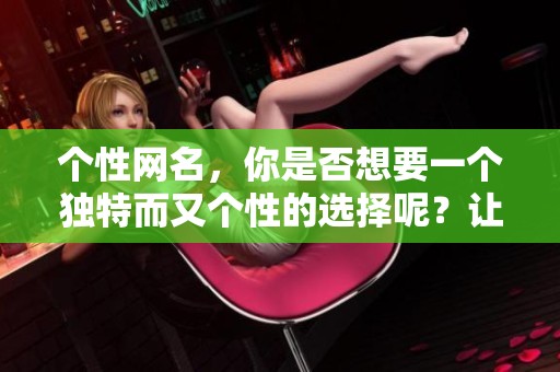 个性网名，你是否想要一个独特而又个性的选择呢？让我们一起探索特色网名的魅力吧！