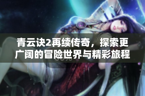 青云诀2再续传奇，探索更广阔的冒险世界与精彩旅程