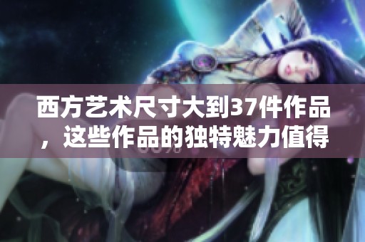 西方艺术尺寸大到37件作品，这些作品的独特魅力值得关注