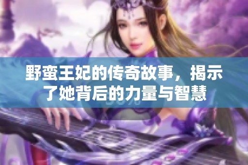 野蛮王妃的传奇故事，揭示了她背后的力量与智慧