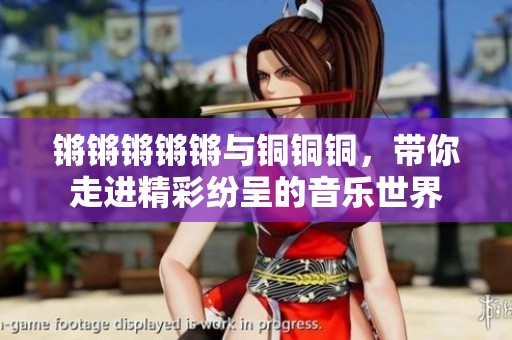 锵锵锵锵锵与铜铜铜，带你走进精彩纷呈的音乐世界